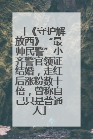 《守护解放西》“最帅民警”小齐警官领证结婚，走红后涨粉数十倍，曾称自己只是普通人