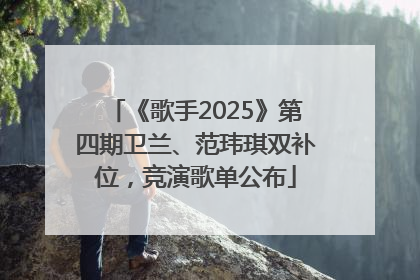 《歌手2025》第四期卫兰、范玮琪双补位，竞演歌单公布