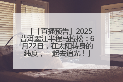 「直播预告」2025普洱墨江半程马拉松：6月22日，在太阳转身的纬度，一起去追光！