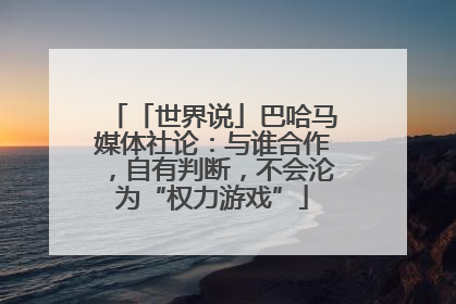 「世界说」巴哈马媒体社论：与谁合作，自有判断，不会沦为“权力游戏”