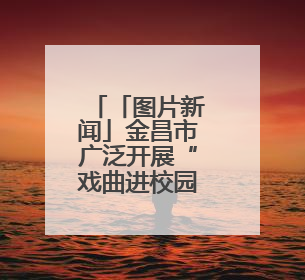 「图片新闻」金昌市广泛开展“戏曲进校园”活动