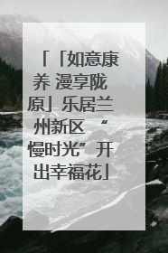 「如意康养 漫享陇原」乐居兰州新区 “慢时光”开出幸福花