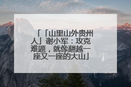 「山里山外贵州人」谢小军：攻克难题，就像翻越一座又一座的大山