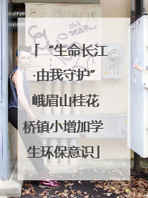 “生命长江·由我守护” 峨眉山桂花桥镇小增加学生环保意识