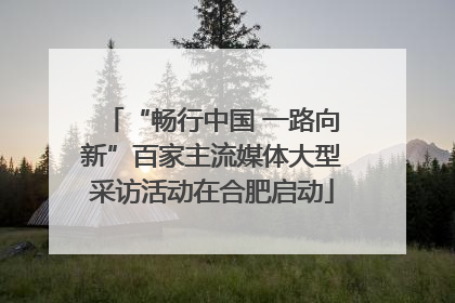 “畅行中国 一路向新”百家主流媒体大型采访活动在合肥启动