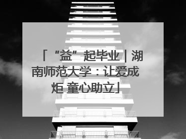 “益”起毕业｜湖南师范大学：让爱成炬 童心助立
