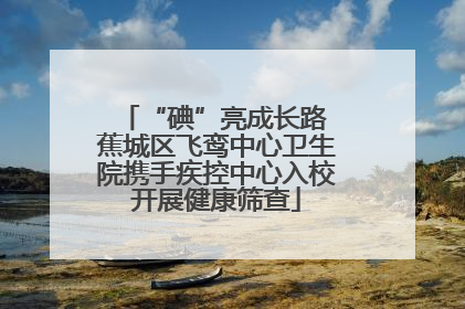 “碘”亮成长路 蕉城区飞鸾中心卫生院携手疾控中心入校开展健康筛查