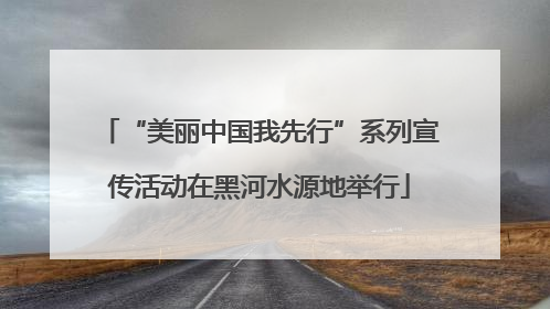“美丽中国我先行”系列宣传活动在黑河水源地举行