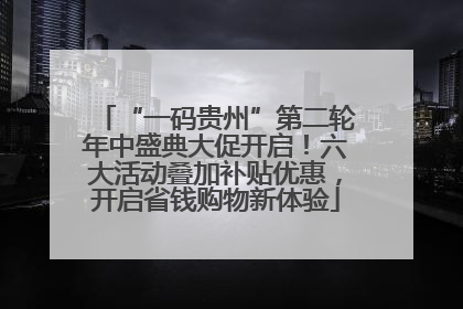 “一码贵州”第二轮年中盛典大促开启！六大活动叠加补贴优惠，开启省钱购物新体验