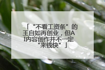 “不看工资条”的王自如再创业，但AI内容创作并不一定“来钱快”