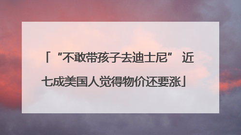 “不敢带孩子去迪士尼” 近七成美国人觉得物价还要涨