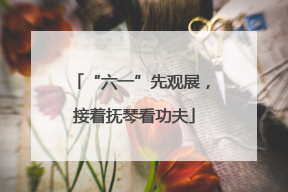 “六一”先观展，接着抚琴看功夫