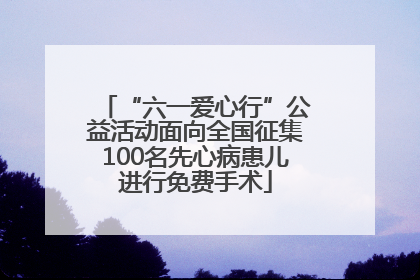 “六一爱心行”公益活动面向全国征集100名先心病患儿进行免费手术