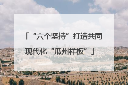 “六个坚持”打造共同现代化“瓜州样板”