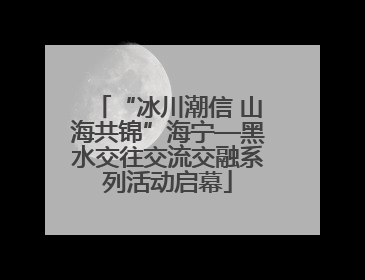 “冰川潮信 山海共锦”海宁—黑水交往交流交融系列活动启幕