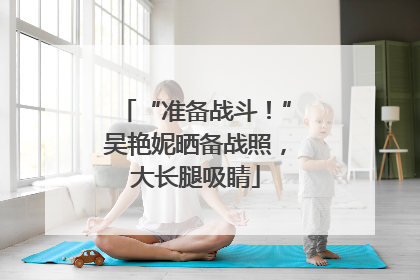“准备战斗！”吴艳妮晒备战照，大长腿吸睛