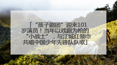“孩子剧团”迎来101岁演员！当年以戏剧为枪的“小战士”，与江城红领巾共唱中国少年先锋队队歌