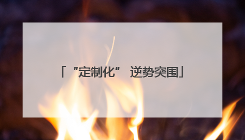 “定制化” 逆势突围