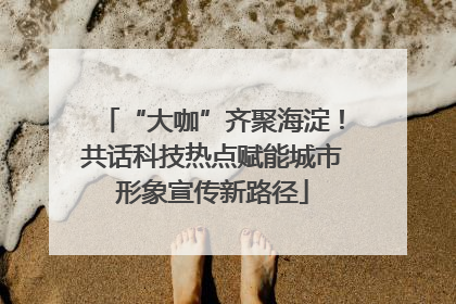 “大咖”齐聚海淀！共话科技热点赋能城市形象宣传新路径