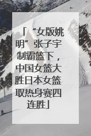 “女版姚明”张子宇制霸篮下，中国女篮大胜日本女篮取热身赛四连胜