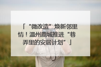“微改造”焕新邻里情！温州鹿城推进“巷弄里的安居计划”