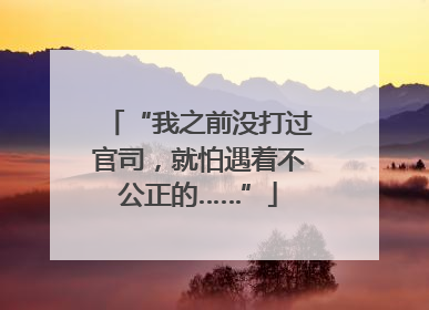 “我之前没打过官司，就怕遇着不公正的……”