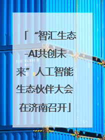 “智汇生态-AI共创未来”人工智能生态伙伴大会在济南召开