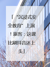 “沉浸式安全教育”上演！旅客：这课比刷抖音还上头