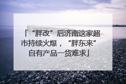 “胖改”后济南这家超市持续火爆，“胖东来”自有产品一货难求