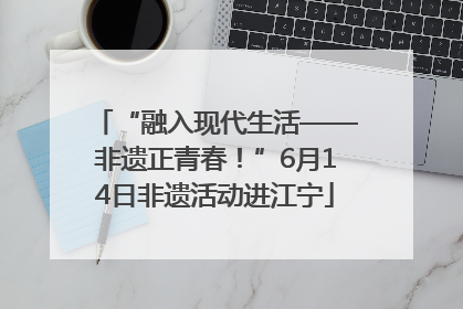 “融入现代生活——非遗正青春！”6月14日非遗活动进江宁