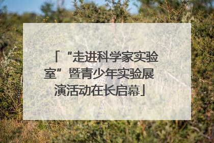 “走进科学家实验室”暨青少年实验展演活动在长启幕