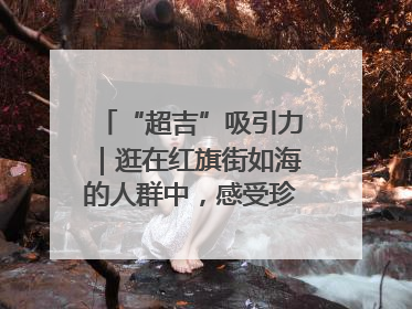 “超吉”吸引力｜逛在红旗街如海的人群中，感受珍贵的烟火气