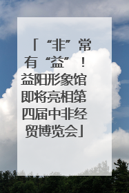 “非”常有“益”！益阳形象馆即将亮相第四届中非经贸博览会