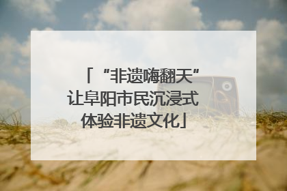 “非遗嗨翻天”让阜阳市民沉浸式体验非遗文化