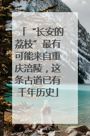 “长安的荔枝”最有可能来自重庆涪陵，这条古道已有千年历史