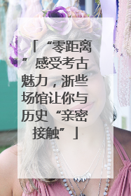 “零距离”感受考古魅力，浙些场馆让你与历史“亲密接触”