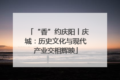 “香”约庆阳丨庆城：历史文化与现代产业交相辉映