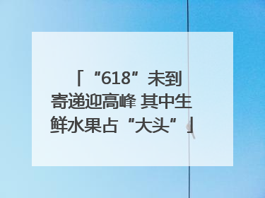 “618”未到 寄递迎高峰 其中生鲜水果占“大头”