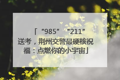 “985”“211”送考，荆州交警最硬核祝福：点燃你的小宇宙