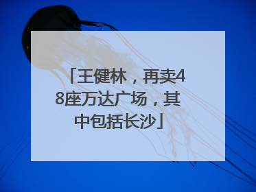 王健林，再卖48座万达广场，其中包括长沙