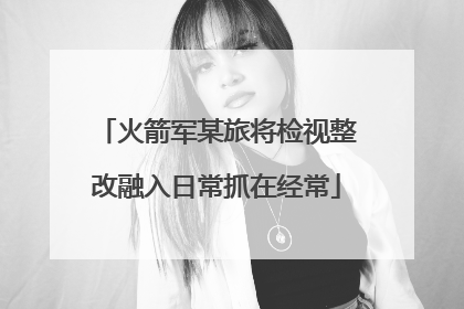 火箭军某旅将检视整改融入日常抓在经常