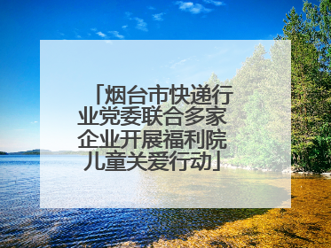 烟台市快递行业党委联合多家企业开展福利院儿童关爱行动