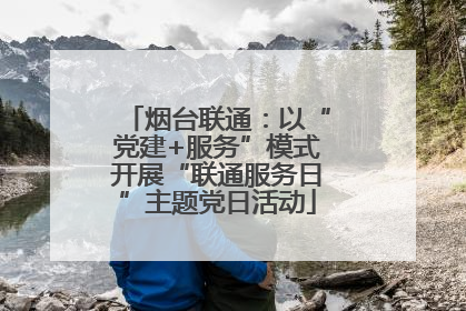 烟台联通：以“党建+服务”模式开展“联通服务日”主题党日活动