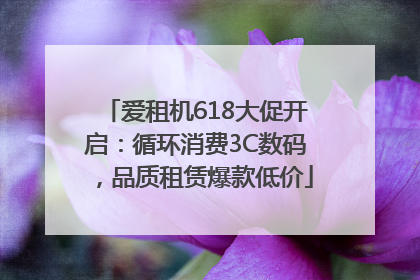 爱租机618大促开启：循环消费3C数码，品质租赁爆款低价