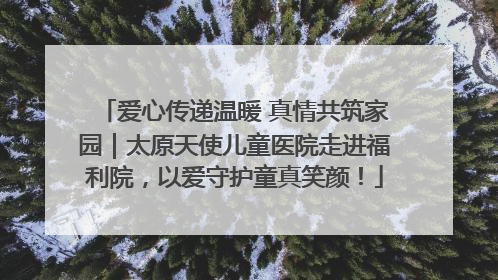爱心传递温暖 真情共筑家园｜太原天使儿童医院走进福利院，以爱守护童真笑颜！