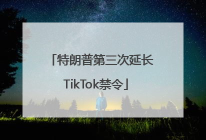 特朗普第三次延长TikTok禁令