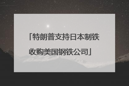 特朗普支持日本制铁收购美国钢铁公司