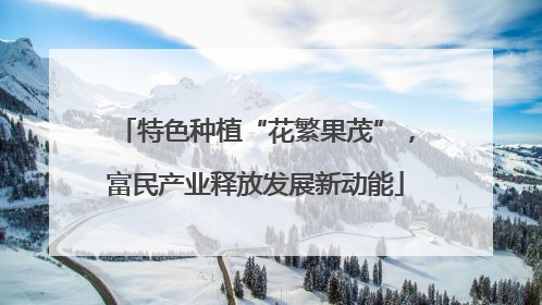 特色种植“花繁果茂”，富民产业释放发展新动能