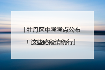 牡丹区中考考点公布！这些路段请绕行