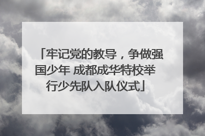 牢记党的教导，争做强国少年 成都成华特校举行少先队入队仪式